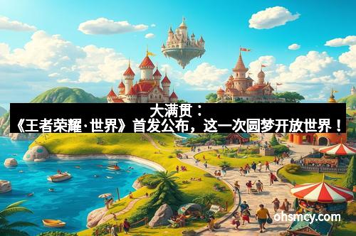 大满贯：《王者荣耀·世界》首发公布，这一次圆梦开放世界！