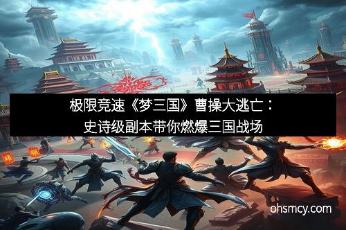 极限竞速《梦三国》曹操大逃亡：史诗级副本带你燃爆三国战场