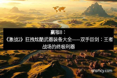 赢咖8：《激战2》狂拽炫酷武器装备大全——双手巨剑：王者战场的终极利器
