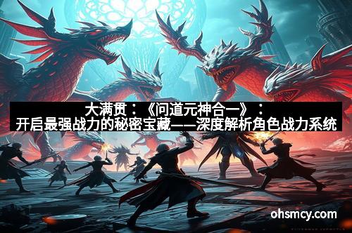 大满贯：《问道元神合一》：开启最强战力的秘密宝藏——深度解析角色战力系统
